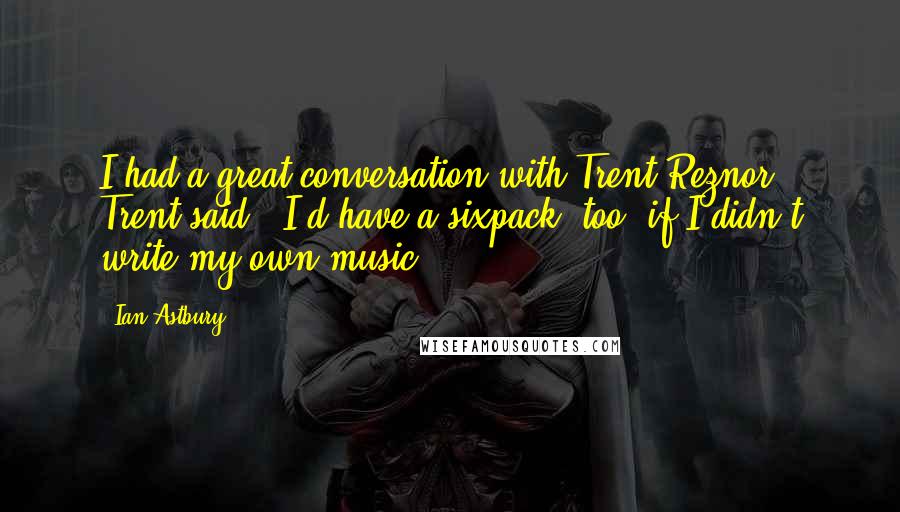 Ian Astbury Quotes: I had a great conversation with Trent Reznor. Trent said, "I'd have a sixpack, too, if I didn't write my own music!"