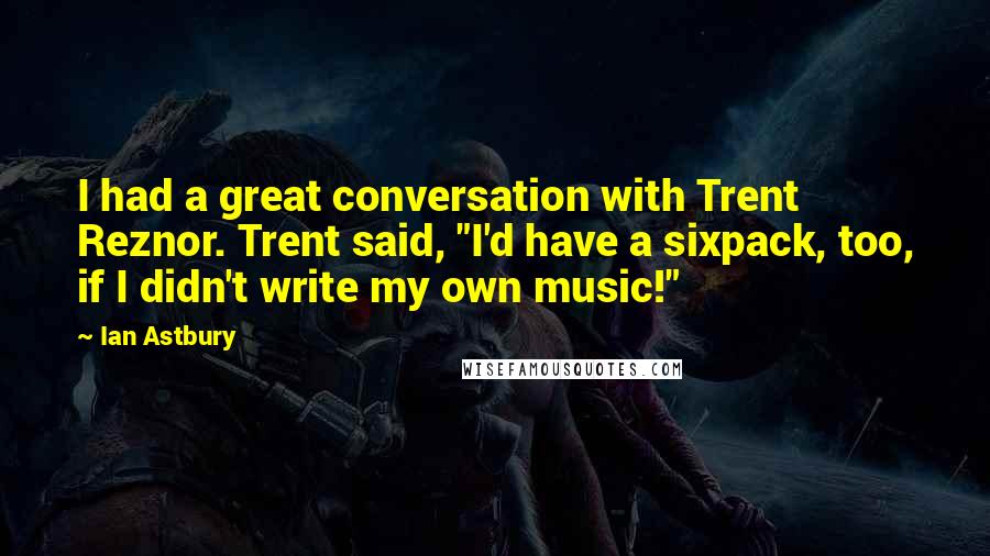 Ian Astbury Quotes: I had a great conversation with Trent Reznor. Trent said, "I'd have a sixpack, too, if I didn't write my own music!"
