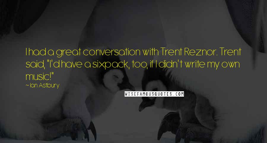 Ian Astbury Quotes: I had a great conversation with Trent Reznor. Trent said, "I'd have a sixpack, too, if I didn't write my own music!"