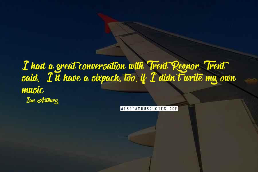 Ian Astbury Quotes: I had a great conversation with Trent Reznor. Trent said, "I'd have a sixpack, too, if I didn't write my own music!"
