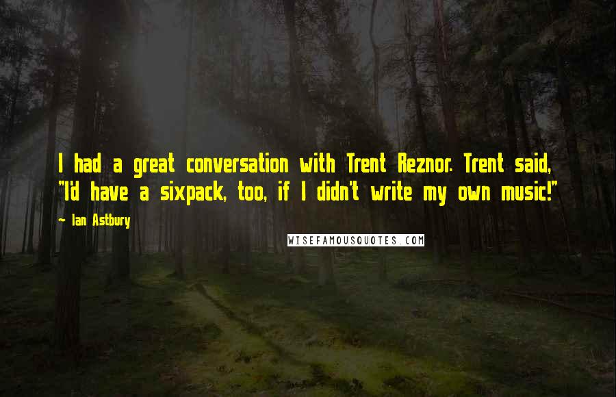 Ian Astbury Quotes: I had a great conversation with Trent Reznor. Trent said, "I'd have a sixpack, too, if I didn't write my own music!"