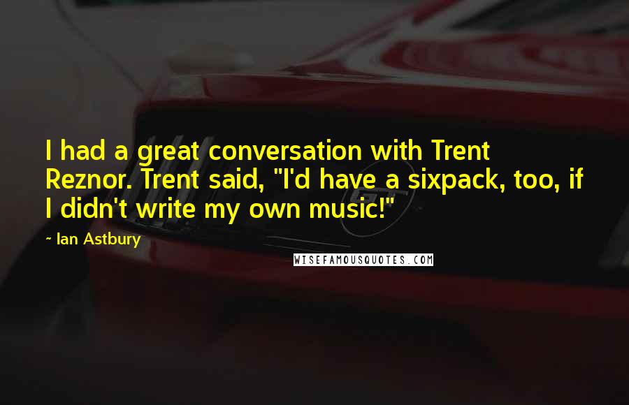 Ian Astbury Quotes: I had a great conversation with Trent Reznor. Trent said, "I'd have a sixpack, too, if I didn't write my own music!"