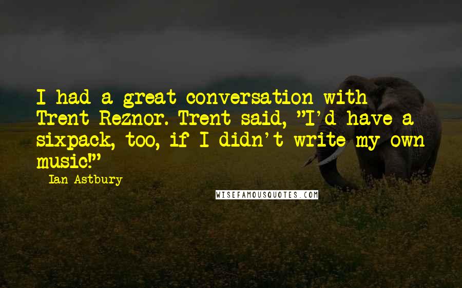 Ian Astbury Quotes: I had a great conversation with Trent Reznor. Trent said, "I'd have a sixpack, too, if I didn't write my own music!"