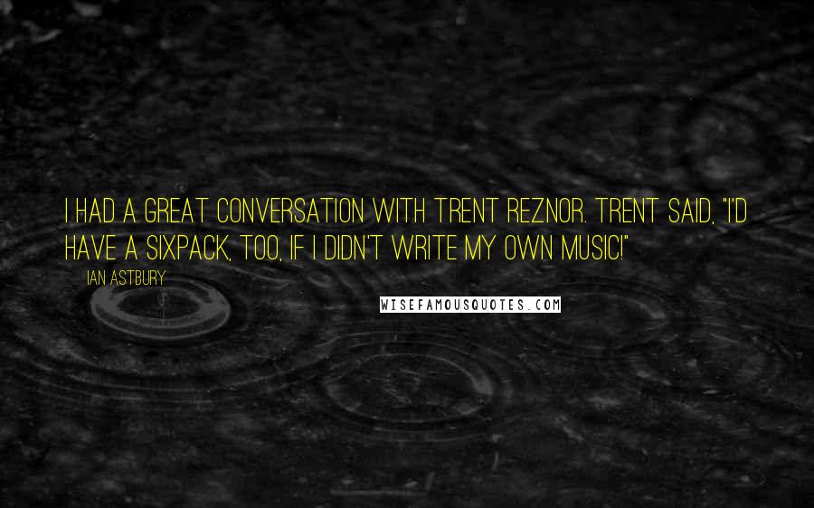 Ian Astbury Quotes: I had a great conversation with Trent Reznor. Trent said, "I'd have a sixpack, too, if I didn't write my own music!"