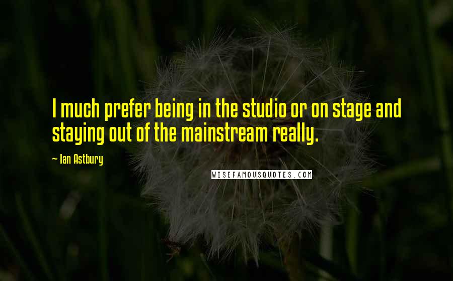 Ian Astbury Quotes: I much prefer being in the studio or on stage and staying out of the mainstream really.
