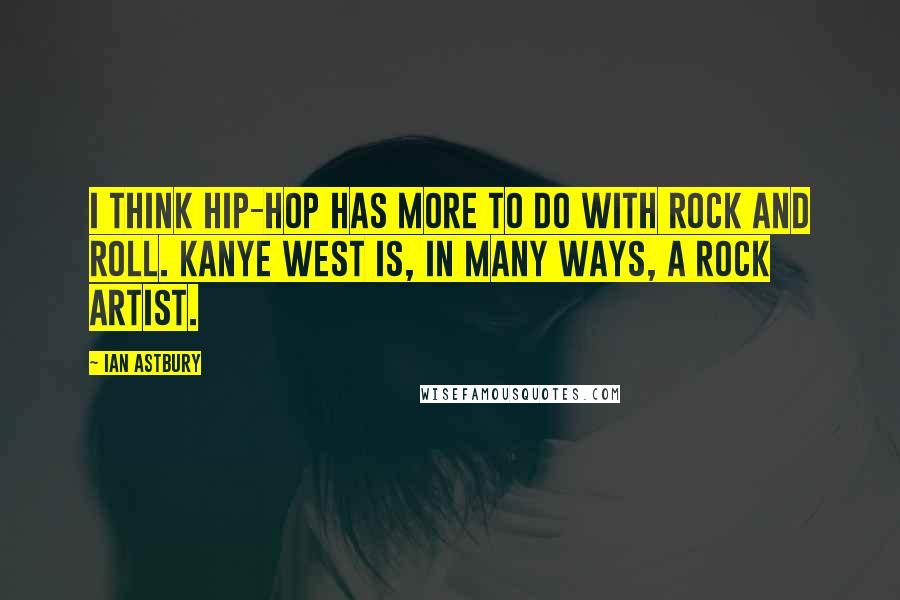 Ian Astbury Quotes: I think hip-hop has more to do with rock and roll. Kanye West is, in many ways, a rock artist.