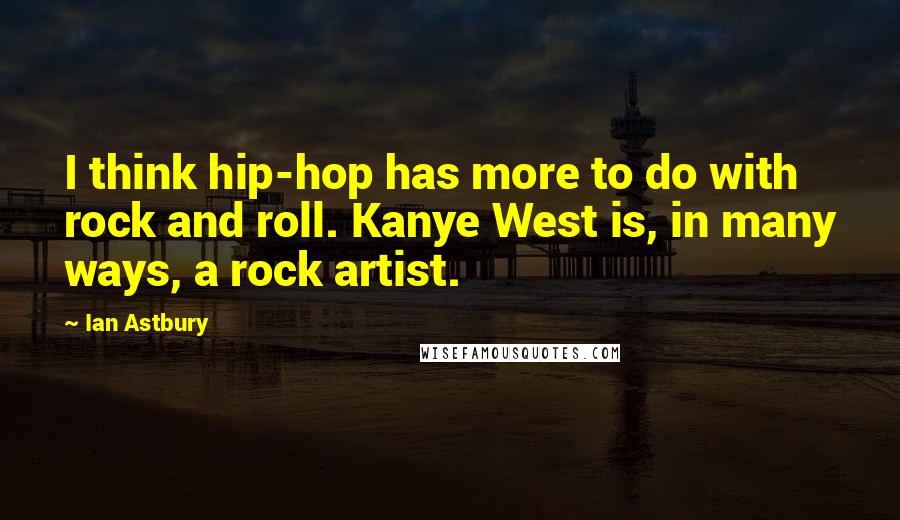 Ian Astbury Quotes: I think hip-hop has more to do with rock and roll. Kanye West is, in many ways, a rock artist.