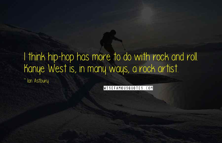 Ian Astbury Quotes: I think hip-hop has more to do with rock and roll. Kanye West is, in many ways, a rock artist.