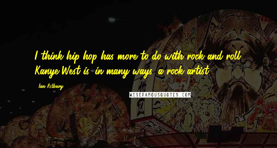 Ian Astbury Quotes: I think hip-hop has more to do with rock and roll. Kanye West is, in many ways, a rock artist.