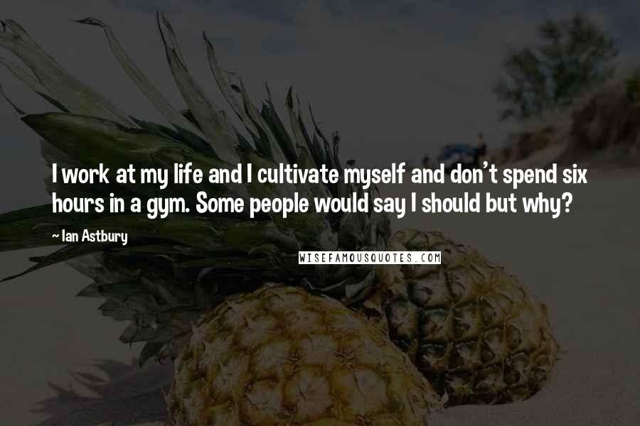 Ian Astbury Quotes: I work at my life and I cultivate myself and don't spend six hours in a gym. Some people would say I should but why?