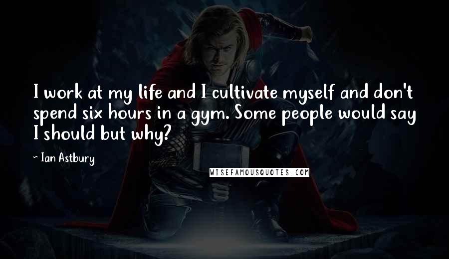 Ian Astbury Quotes: I work at my life and I cultivate myself and don't spend six hours in a gym. Some people would say I should but why?