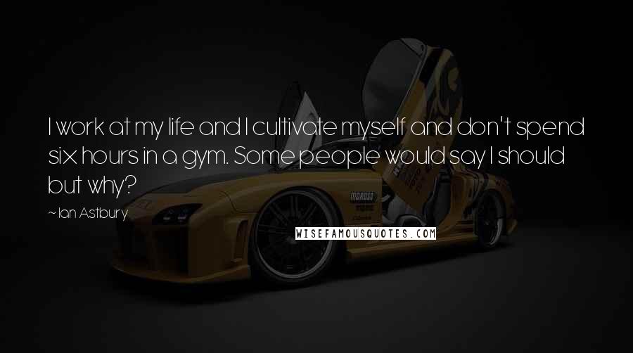 Ian Astbury Quotes: I work at my life and I cultivate myself and don't spend six hours in a gym. Some people would say I should but why?