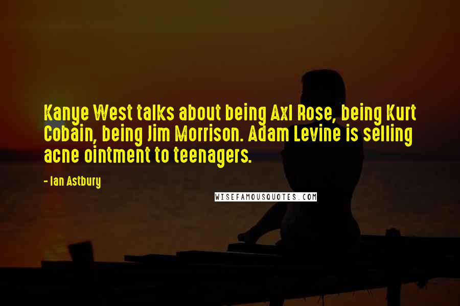 Ian Astbury Quotes: Kanye West talks about being Axl Rose, being Kurt Cobain, being Jim Morrison. Adam Levine is selling acne ointment to teenagers.