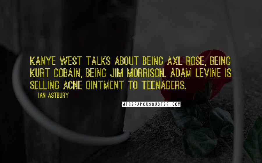 Ian Astbury Quotes: Kanye West talks about being Axl Rose, being Kurt Cobain, being Jim Morrison. Adam Levine is selling acne ointment to teenagers.