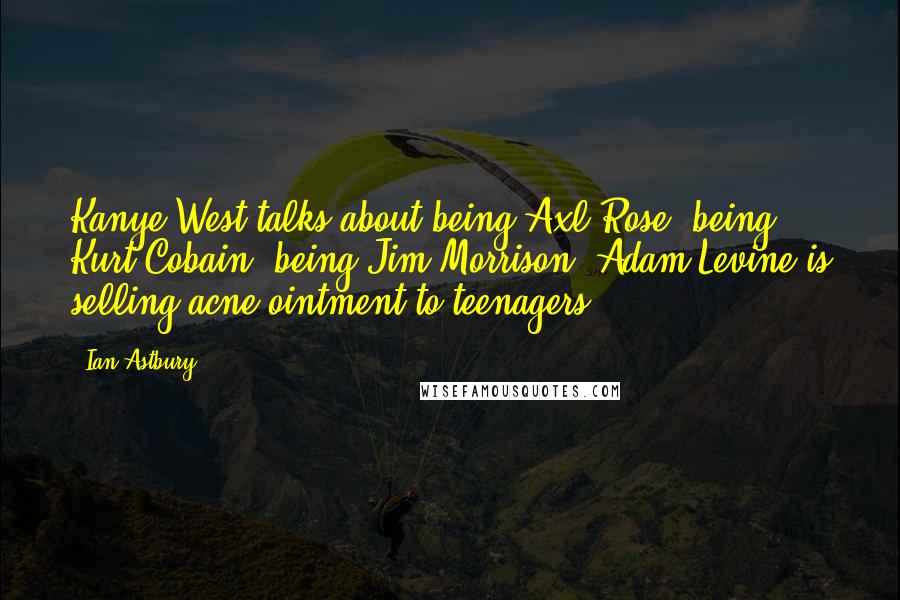 Ian Astbury Quotes: Kanye West talks about being Axl Rose, being Kurt Cobain, being Jim Morrison. Adam Levine is selling acne ointment to teenagers.