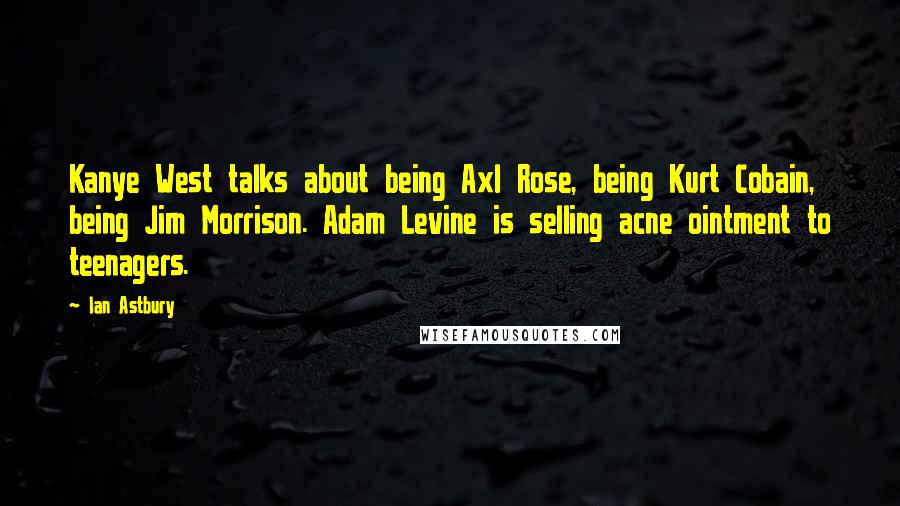 Ian Astbury Quotes: Kanye West talks about being Axl Rose, being Kurt Cobain, being Jim Morrison. Adam Levine is selling acne ointment to teenagers.