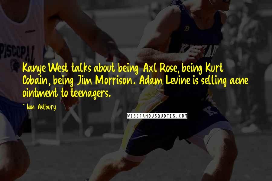 Ian Astbury Quotes: Kanye West talks about being Axl Rose, being Kurt Cobain, being Jim Morrison. Adam Levine is selling acne ointment to teenagers.