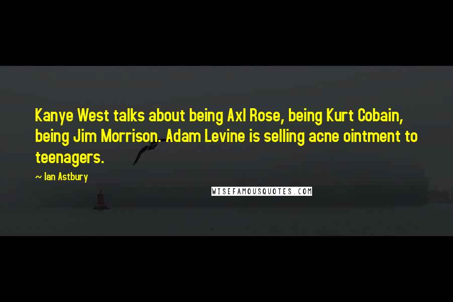 Ian Astbury Quotes: Kanye West talks about being Axl Rose, being Kurt Cobain, being Jim Morrison. Adam Levine is selling acne ointment to teenagers.