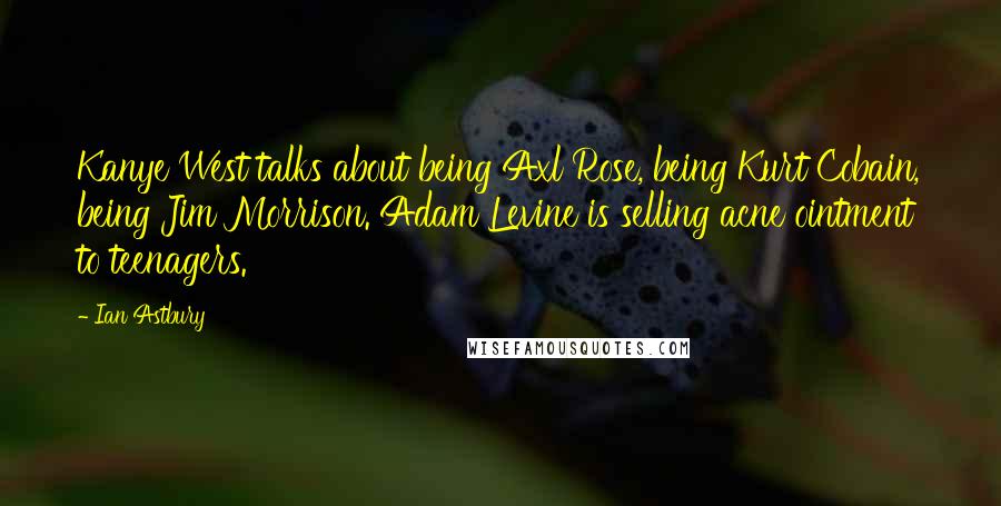 Ian Astbury Quotes: Kanye West talks about being Axl Rose, being Kurt Cobain, being Jim Morrison. Adam Levine is selling acne ointment to teenagers.