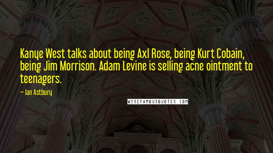 Ian Astbury Quotes: Kanye West talks about being Axl Rose, being Kurt Cobain, being Jim Morrison. Adam Levine is selling acne ointment to teenagers.