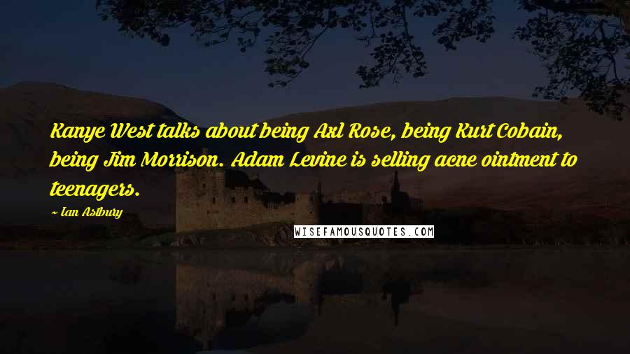 Ian Astbury Quotes: Kanye West talks about being Axl Rose, being Kurt Cobain, being Jim Morrison. Adam Levine is selling acne ointment to teenagers.