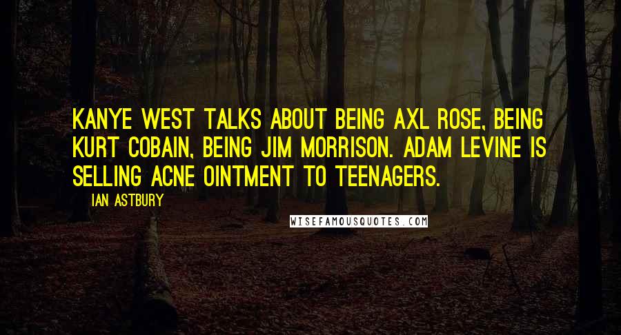 Ian Astbury Quotes: Kanye West talks about being Axl Rose, being Kurt Cobain, being Jim Morrison. Adam Levine is selling acne ointment to teenagers.