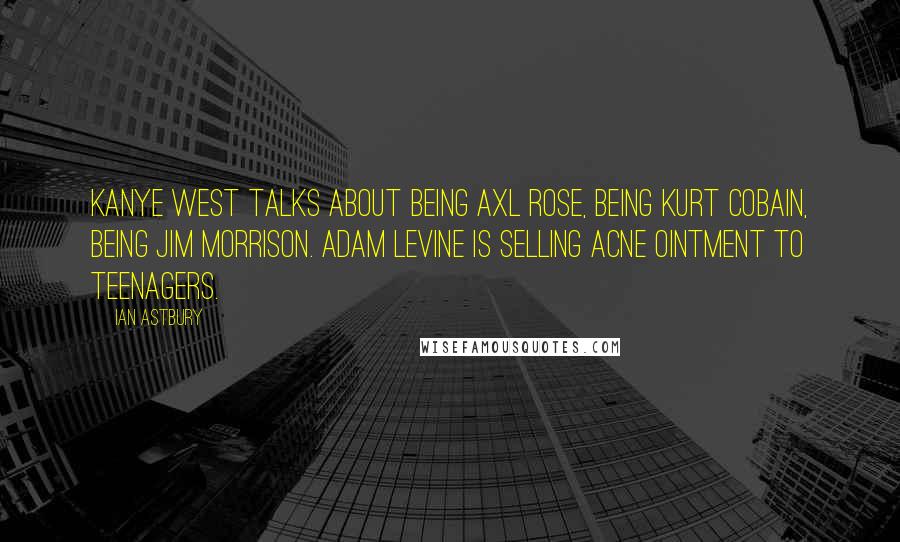 Ian Astbury Quotes: Kanye West talks about being Axl Rose, being Kurt Cobain, being Jim Morrison. Adam Levine is selling acne ointment to teenagers.