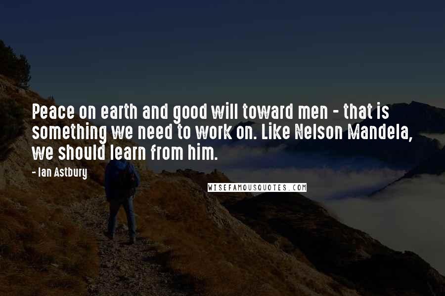 Ian Astbury Quotes: Peace on earth and good will toward men - that is something we need to work on. Like Nelson Mandela, we should learn from him.