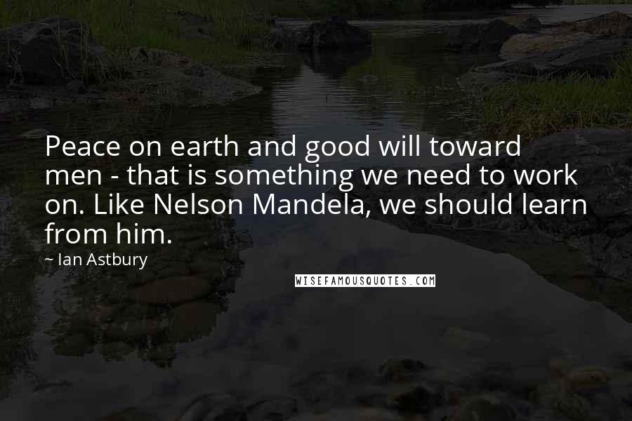 Ian Astbury Quotes: Peace on earth and good will toward men - that is something we need to work on. Like Nelson Mandela, we should learn from him.