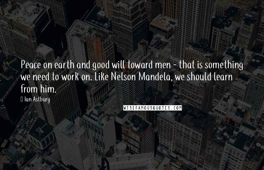 Ian Astbury Quotes: Peace on earth and good will toward men - that is something we need to work on. Like Nelson Mandela, we should learn from him.