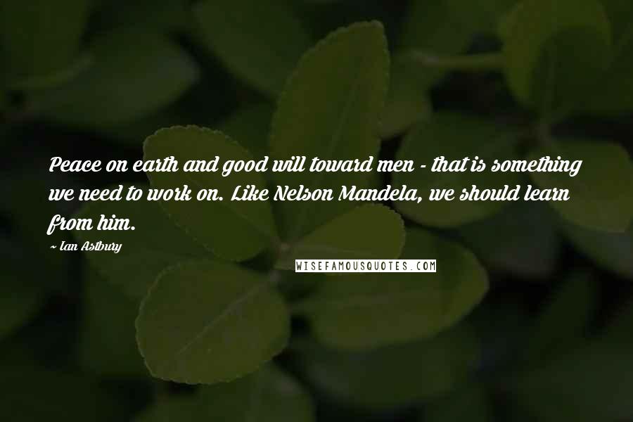 Ian Astbury Quotes: Peace on earth and good will toward men - that is something we need to work on. Like Nelson Mandela, we should learn from him.