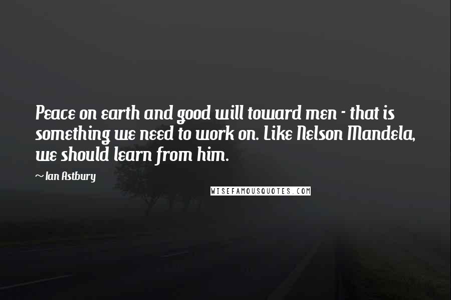 Ian Astbury Quotes: Peace on earth and good will toward men - that is something we need to work on. Like Nelson Mandela, we should learn from him.