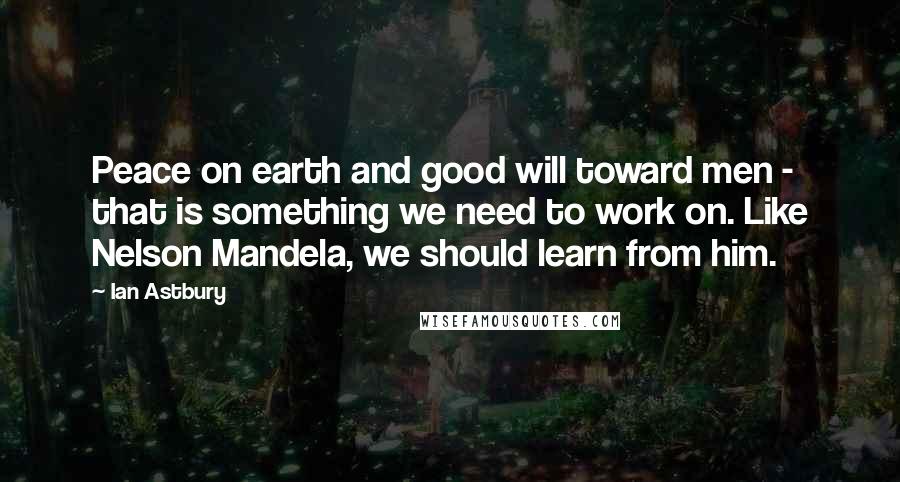 Ian Astbury Quotes: Peace on earth and good will toward men - that is something we need to work on. Like Nelson Mandela, we should learn from him.