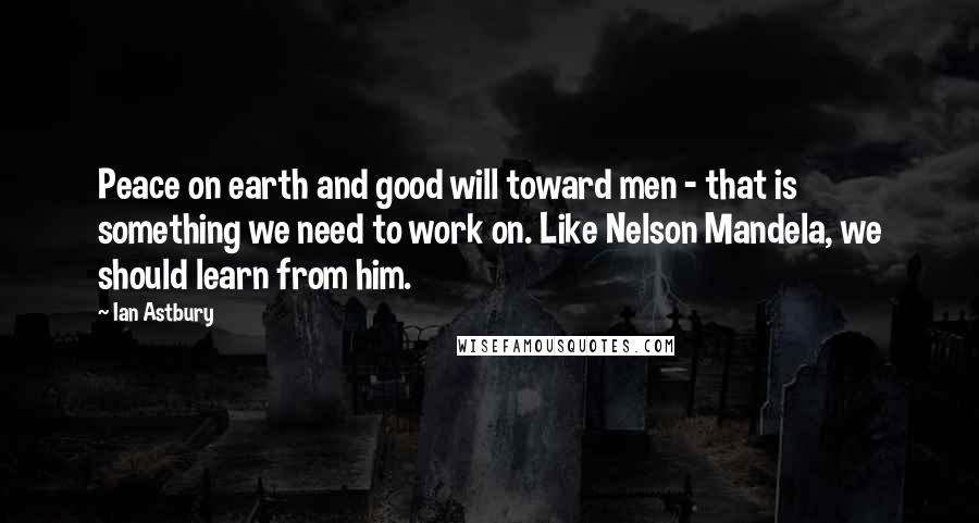 Ian Astbury Quotes: Peace on earth and good will toward men - that is something we need to work on. Like Nelson Mandela, we should learn from him.