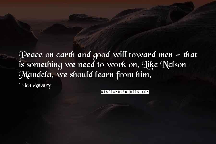 Ian Astbury Quotes: Peace on earth and good will toward men - that is something we need to work on. Like Nelson Mandela, we should learn from him.