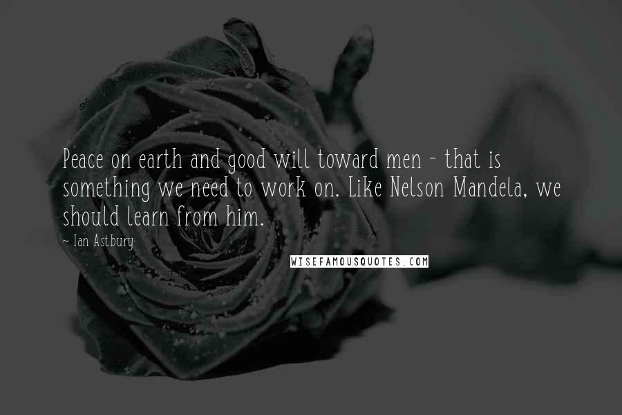 Ian Astbury Quotes: Peace on earth and good will toward men - that is something we need to work on. Like Nelson Mandela, we should learn from him.