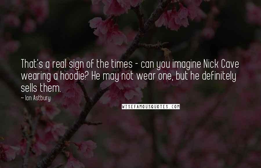 Ian Astbury Quotes: That's a real sign of the times - can you imagine Nick Cave wearing a hoodie? He may not wear one, but he definitely sells them.