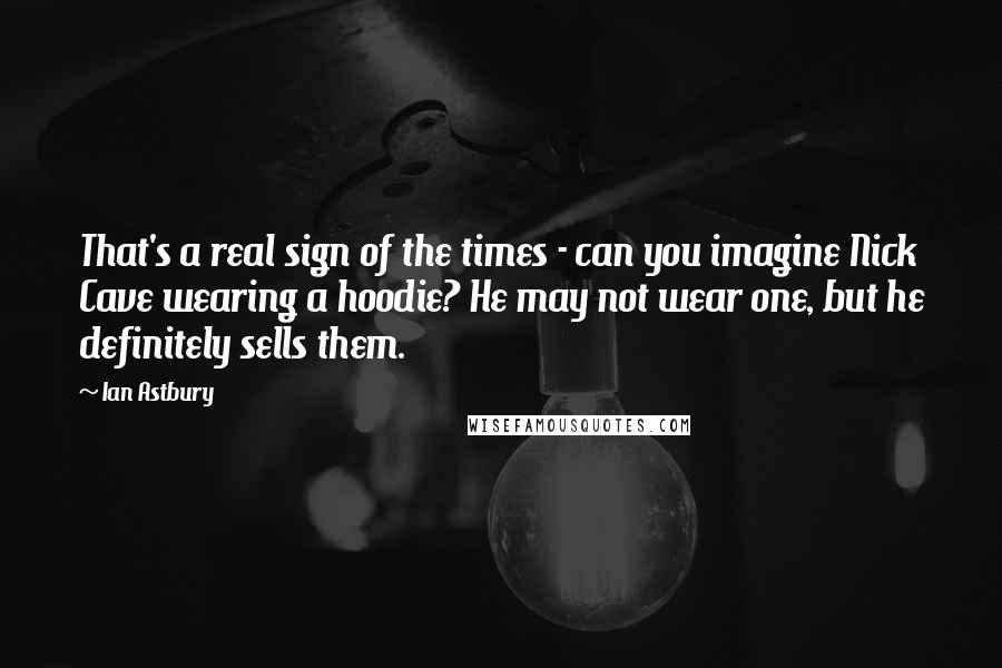 Ian Astbury Quotes: That's a real sign of the times - can you imagine Nick Cave wearing a hoodie? He may not wear one, but he definitely sells them.