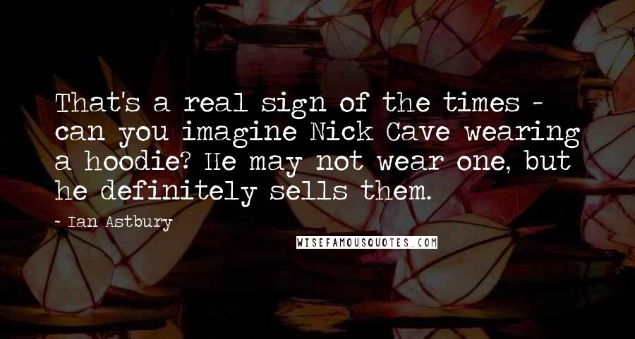 Ian Astbury Quotes: That's a real sign of the times - can you imagine Nick Cave wearing a hoodie? He may not wear one, but he definitely sells them.