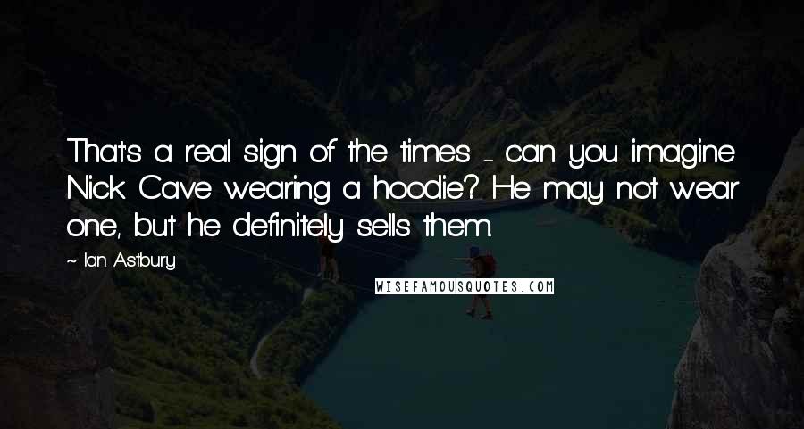 Ian Astbury Quotes: That's a real sign of the times - can you imagine Nick Cave wearing a hoodie? He may not wear one, but he definitely sells them.