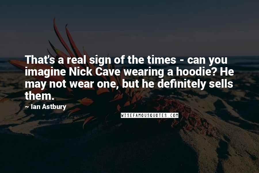 Ian Astbury Quotes: That's a real sign of the times - can you imagine Nick Cave wearing a hoodie? He may not wear one, but he definitely sells them.