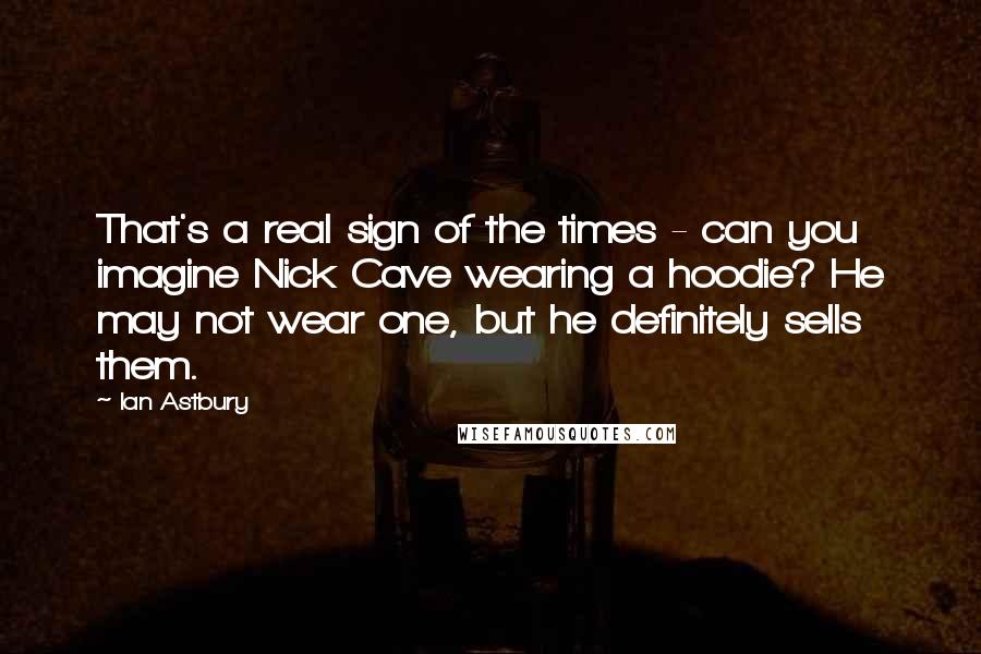 Ian Astbury Quotes: That's a real sign of the times - can you imagine Nick Cave wearing a hoodie? He may not wear one, but he definitely sells them.