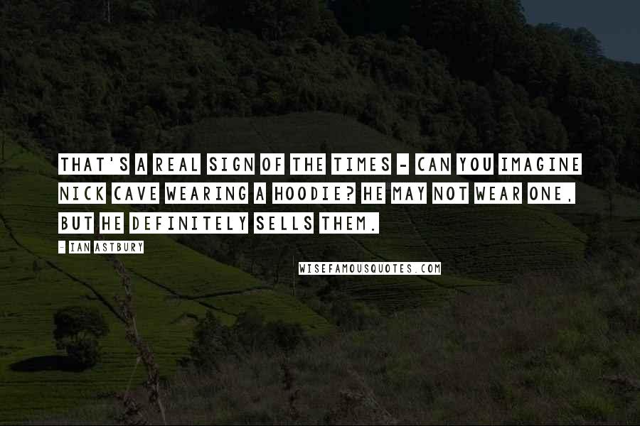 Ian Astbury Quotes: That's a real sign of the times - can you imagine Nick Cave wearing a hoodie? He may not wear one, but he definitely sells them.