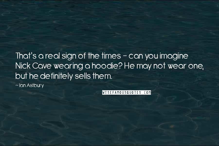 Ian Astbury Quotes: That's a real sign of the times - can you imagine Nick Cave wearing a hoodie? He may not wear one, but he definitely sells them.