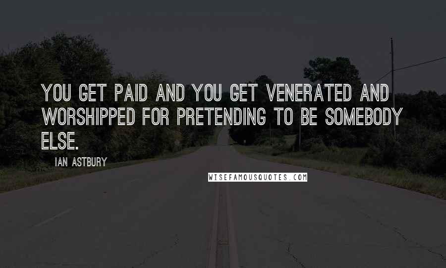 Ian Astbury Quotes: You get paid and you get venerated and worshipped for pretending to be somebody else.