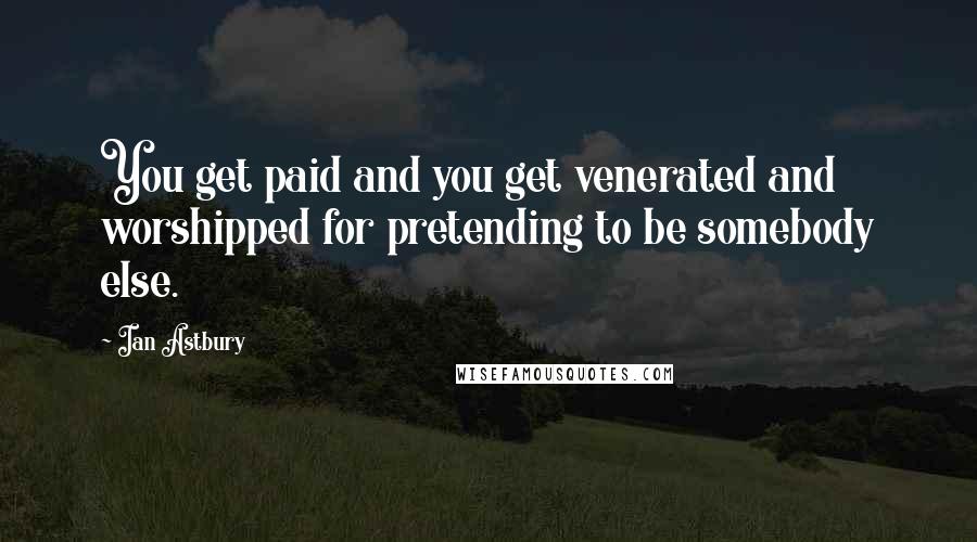 Ian Astbury Quotes: You get paid and you get venerated and worshipped for pretending to be somebody else.