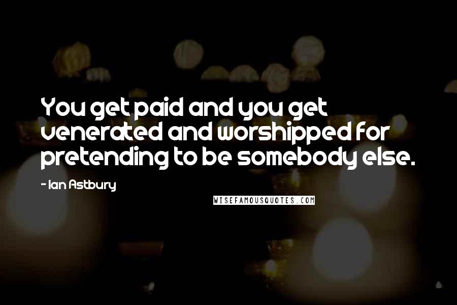 Ian Astbury Quotes: You get paid and you get venerated and worshipped for pretending to be somebody else.