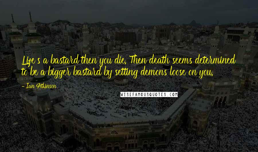 Ian Atkinson Quotes: Life's a bastard then you die. Then death seems determined to be a bigger bastard by setting demons loose on you.