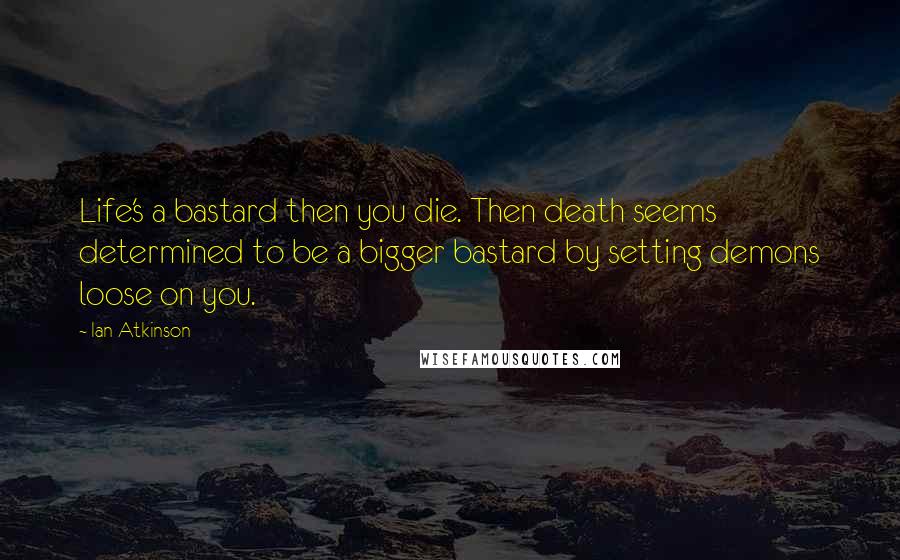 Ian Atkinson Quotes: Life's a bastard then you die. Then death seems determined to be a bigger bastard by setting demons loose on you.