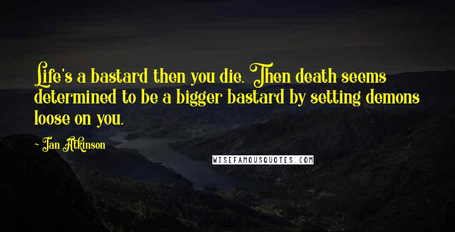 Ian Atkinson Quotes: Life's a bastard then you die. Then death seems determined to be a bigger bastard by setting demons loose on you.